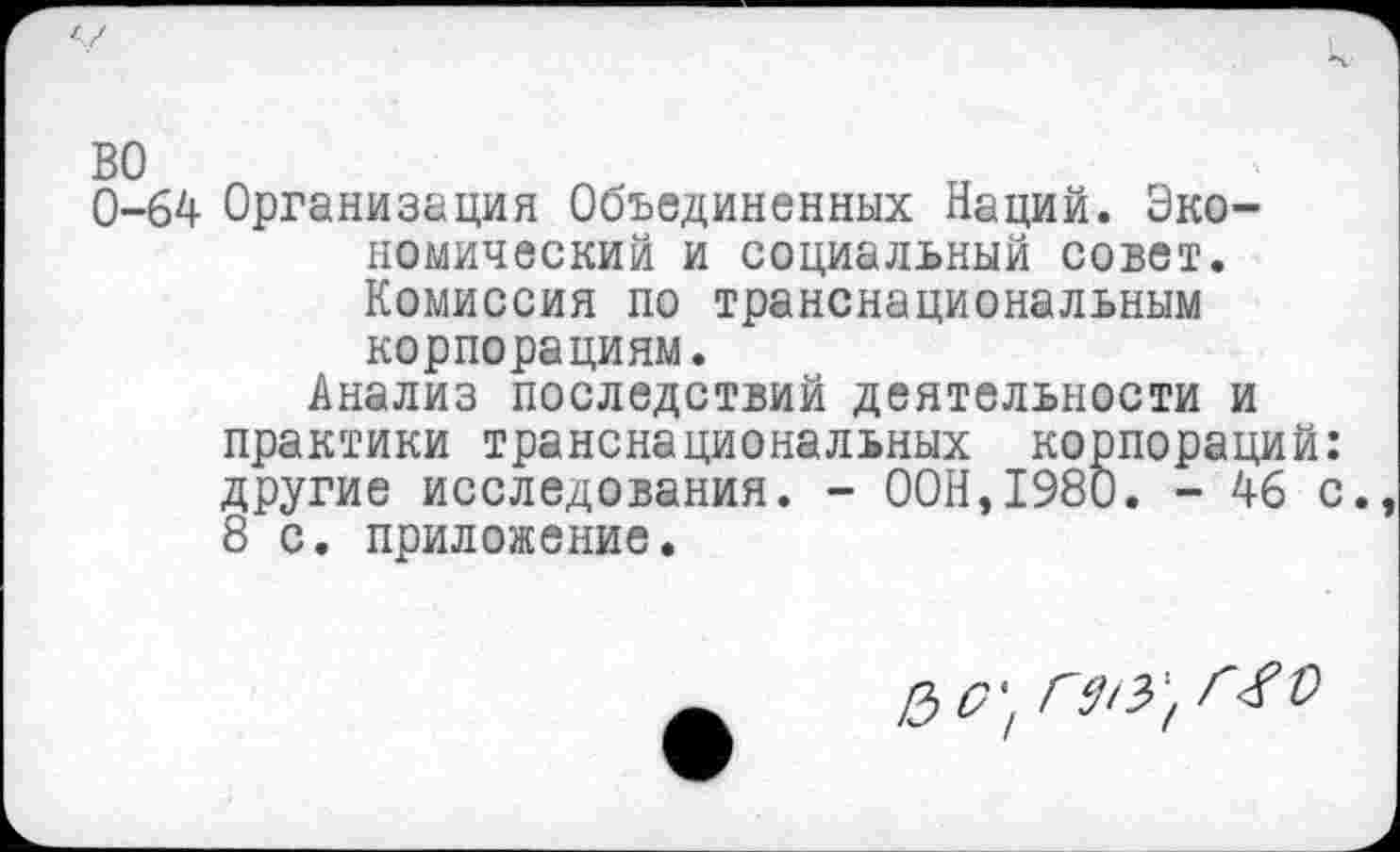 ﻿0-64 Организация Объединенных Наций. Экономический и социальный совет. Комиссия по транснациональным
корпорациям.
Анализ последствий деятельности и практики транснациональных корпораций: другие исследования. - ООН,1980. - 46 с 8 с. приложение.